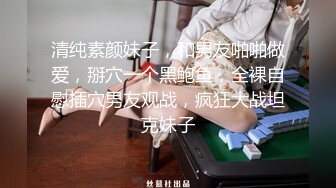 清纯素颜妹子，和男友啪啪做爱，掰穴一个黑鲍鱼，全裸自慰插穴男友观战，疯狂大战坦克妹子