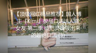 【顶级网红极品推荐】国人博主『Kimi』极品口活达人骚女友 第二季 能把灵魂吸出来的超绝口活 (3)