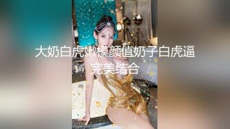 大奶白虎嫩模颜值奶子白虎逼完美结合