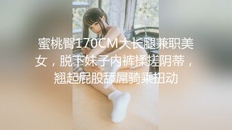 蜜桃臀170CM大长腿兼职美女，脱下妹子内裤揉搓阴蒂，翘起屁股舔屌骑乘扭动