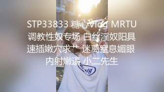 STP33833 糖心Vlog MRTU调教性奴专场 白丝淫奴阳具速插嫩穴求艹 迷离窒息媚眼 内射嫩逼 小二先生