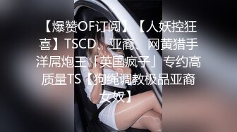 【爆赞OF订阅】【人妖控狂喜】TSCD、亚裔、网黄猎手洋屌炮王「英国疯子」专约高质量TS【狗绳调教极品亚裔女奴】