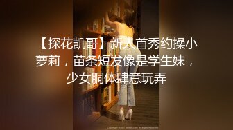 【探花凯哥】新人首秀约操小萝莉，苗条短发像是学生妹，少女胴体肆意玩弄