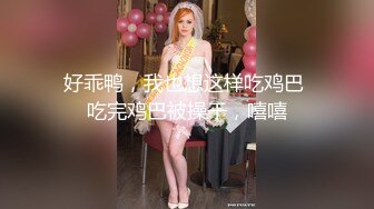 好乖鸭，我也想这样吃鸡巴 吃完鸡巴被操干，嘻嘻