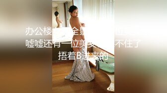 办公楼女厕全景偷拍多位美女嘘嘘还有一位美女快憋不住了捂着B进来的