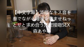 【中文字幕】浓厚なキス音を奏でながら唾液を络ませねっとりと求め合う浓密接吻SEX 森あやみ