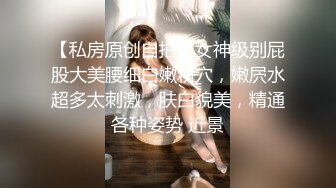 【私房原创自拍】女神级别屁股大美腰细白嫩粉穴，嫩屄水超多太刺激，肤白貌美，精通各种姿势 近景