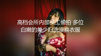 高档会所内部员工偷拍 多位白嫩的美少妇洗澡换衣服