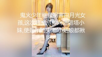 ✿鬼火少年继续祸害白月光女孩,这次将魔爪伸向洛丽塔小妹,使劲揪奶头,都小姑娘都揪哭了