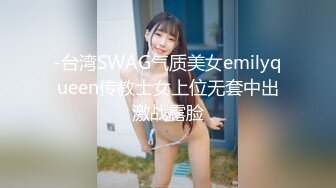 -台湾SWAG气质美女emilyqueen传教士女上位无套中出激战露脸