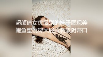 超颜值女优级别的妹子展现美鲍鱼蜜桃臀大屁股刺激阴蒂口