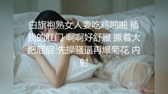 白旗袍熟女人妻吃鸡啪啪 插我的肛门 啊啊好舒服 撅着大肥屁屁 先操骚逼再爆菊花 内射