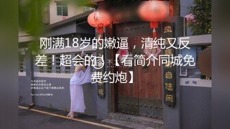 刚满18岁的嫩逼，清纯又反差！超会的！【看简介同城免费约炮】