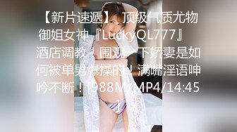 【新片速遞】  顶级气质尤物御姐女神『LuckyQL777』✅酒店调教！围观一下娇妻是如何被单男爆操的！满嘴淫语呻吟不断！[988M/MP4/14:45]