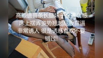 高颜值苗条长腿妹子全裸诱惑 床上摆弄姿势翘起屁股露逼非常诱人 很是诱惑喜欢不要错过!