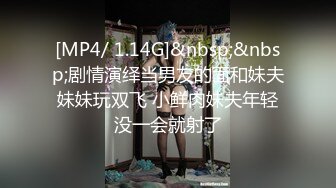 [MP4/ 1.14G]&nbsp;&nbsp;剧情演绎当男友的面和妹夫妹妹玩双飞 小鲜肉妹夫年轻没一会就射了