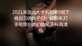 2021未流出大学系列第9期下晚自习的妹子们一群群来,打手电筒拍她们的嫩逼4k高清版