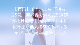 【有码】イドル主婦 子持ち 25歳　芸能界で遊んだSEX癖が抜けぬ妻！夫婦デート中に抜け出し他人棒SEX！バレるかバレないか電話越しに逝