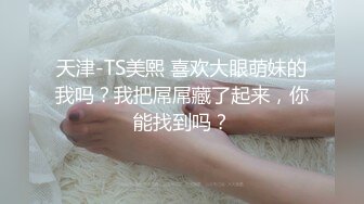 天津-TS美熙 喜欢大眼萌妹的我吗？我把屌屌藏了起来，你能找到吗？