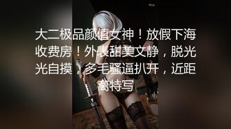 大二极品颜值女神！放假下海收费房！外表甜美文静，脱光光自摸，多毛骚逼扒开，近距离特写