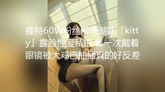 推特60W粉丝网黄潮妹「kitty」露脸性爱私拍 第一次戴着眼镜被大鸡巴抽插真的好反差