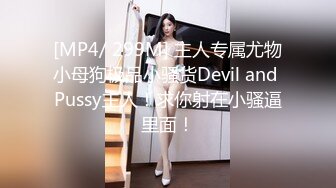 [MP4/ 299M] 主人专属尤物小母狗极品小骚货Devil and Pussy主人！求你射在小骚逼里面！