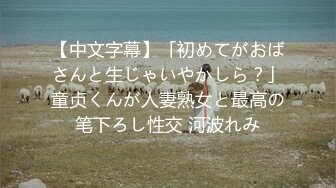 【中文字幕】「初めてがおばさんと生じゃいやかしら？」童贞くんが人妻熟女と最高の笔下ろし性交 河波れみ