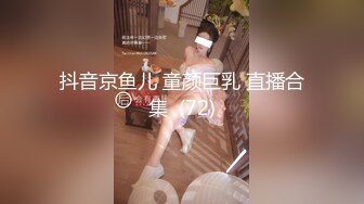 抖音京鱼儿 童颜巨乳 直播合集  (72)