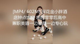 [MP4/ 602M] 探花金小胖酒店钟点炮房 啪啪零零后高中兼职美眉一边被草一边专心玩手机