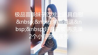 极品苗条妹子沙发上道具自慰&nbsp;&nbsp;特写逼逼&nbsp;&nbsp;好多白浆 再洗澡2个小哥多长连秀