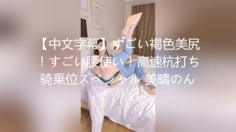 【中文字幕】すごい褐色美尻！すごい腰使い！高速杭打ち骑乗位スペシャル 美晴のん