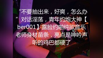 “不要抽出来，好爽，怎么办”对话淫荡，青年约炮大神【ber001】露脸约啪纯欲音乐老师身材苗条，亮点是呻吟声听的鸡巴都硬了