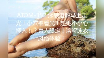 ATOM-352 泳装溶解马上走光！小穴被看光！趁她不小心插入！？素人限定！溶解泳衣风俗体验！