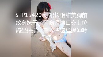 STP15420 绿裙长相甜美胸前纹身妹子，舌吻调情口交上位骑坐抽插，后入快速猛操呻吟娇喘