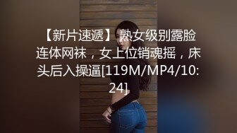 【新片速遞】 熟女级别露脸连体网袜，女上位销魂摇，床头后入操逼[119M/MP4/10:24]