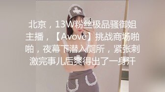 北京，13W粉丝极品骚御姐主播，【Avove】挑战商场啪啪，夜幕下潜入厕所，紧张刺激完事儿后爽得出了一身汗