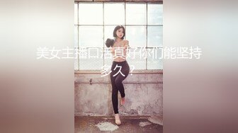 美女主播口活真好你们能坚持多久？