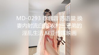 MD-0293 李蓉蓉 苏语棠 换妻内射流白浆 农村三兄弟的淫乱生活 麻豆传媒映画