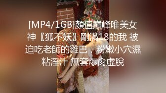 [MP4/1GB]顏值巔峰唯美女神〖狐不妖〗剛滿18的我 被迫吃老師的雞巴，粉嫩小穴濕粘淫汁 無套爆肏虛脫