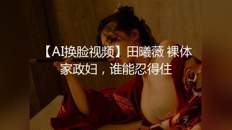 【AI换脸视频】田曦薇 裸体家政妇，谁能忍得住