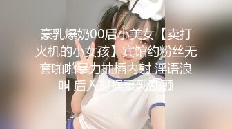 豪乳爆奶00后小美女【卖打火机的小女孩】宾馆约粉丝无套啪啪暴力抽插内射 淫语浪叫 后入怼操豪乳乱颤