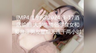 [MP4/1.99G]2024-3-17酒店偷拍 大学生情侣零食女和爱意淫男友星期天连干两小时