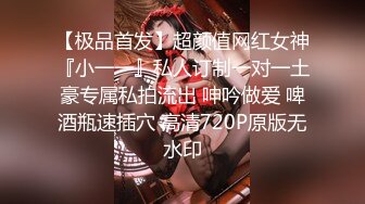 【极品首发】超颜值网红女神『小一一』私人订制一对一土豪专属私拍流出 呻吟做爱 啤酒瓶速插穴 高清720P原版无水印