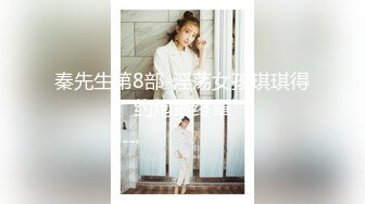 秦先生第8部-淫荡女孩琪琪得约炮最终章