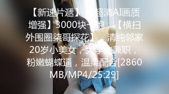 【新速片遞】 【超清AI画质增强】3000块一炮，【横扫外围圈柒哥探花】，清纯邻家20岁小美女，大学生兼职，粉嫩蝴蝶逼，温柔配合[2860MB/MP4/25:29]