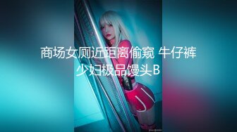 商场女厕近距离偷窥 牛仔裤少妇极品馒头B