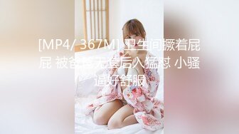 [MP4/ 367M] 卫生间撅着屁屁 被爸爸无套后入猛怼 小骚逼好舒服