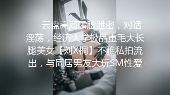 ❤️云盘高质露脸泄密，对话淫荡，经济大学极品重毛大长腿美女【刘X桐】不雅私拍流出，与同居男友大玩SM性爱