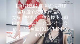 【新片速遞】02年痴情妹妹，客厅这个姿势实在是爽❤️女孩：好爽哇，快点操我，啊啊啊，你别艹一会儿不艹一会的，艹不爽我 [91M/MP4/04:00]