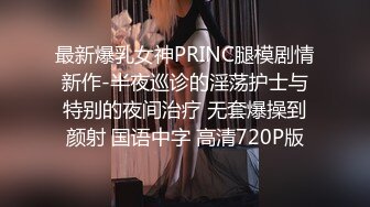 最新爆乳女神PRINC腿模剧情新作-半夜巡诊的淫荡护士与特别的夜间治疗 无套爆操到颜射 国语中字 高清720P版